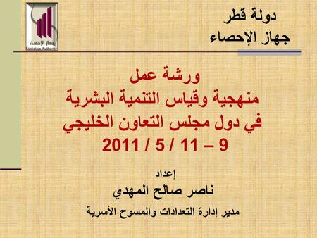 ورشة عمل منهجية وقياس التنمية البشرية في دول مجلس التعاون الخليجي 9 – 11 / 5 / 2011 إعداد ناصر صالح المهدي مدير إدارة التعدادات والمسوح الأسرية دولة قطر.