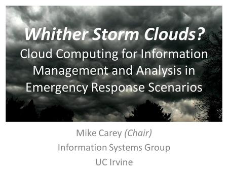 Whither Storm Clouds? Cloud Computing for Information Management and Analysis in Emergency Response Scenarios Mike Carey (Chair) Information Systems Group.