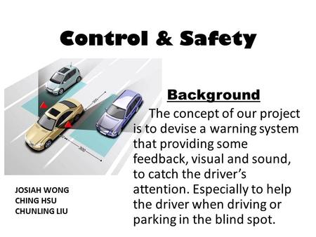 Control & Safety The concept of our project is to devise a warning system that providing some feedback, visual and sound, to catch the driver’s attention.