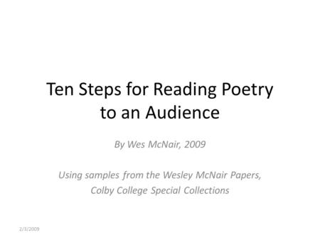 2/3/2009 Ten Steps for Reading Poetry to an Audience By Wes McNair, 2009 Using samples from the Wesley McNair Papers, Colby College Special Collections.