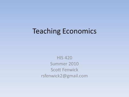 Teaching Economics HIS 420 Summer 2010 Scott Fenwick