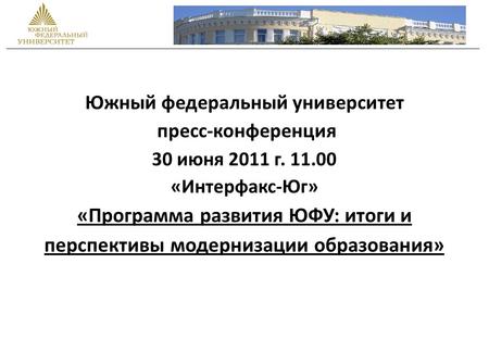 Южный федеральный университет пресс-конференция 30 июня 2011 г. 11.00 «Интерфакс-Юг» «Программа развития ЮФУ: итоги и перспективы модернизации образования»