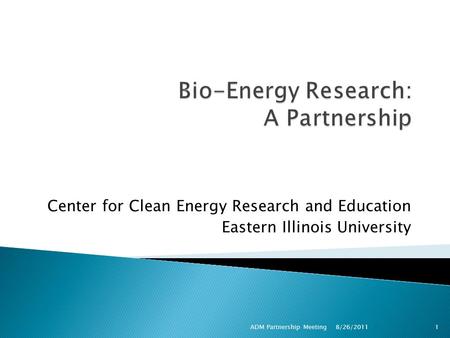 Center for Clean Energy Research and Education Eastern Illinois University ADM Partnership Meeting1 8/26/2011.