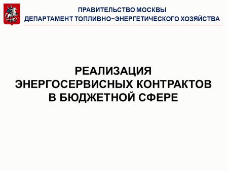 РЕАЛИЗАЦИЯ ЭНЕРГОСЕРВИСНЫХ КОНТРАКТОВ В БЮДЖЕТНОЙ СФЕРЕ ПРАВИТЕЛЬСТВО МОСКВЫ ДЕПАРТАМЕНТ ТОПЛИВНО−ЭНЕРГЕТИЧЕСКОГО ХОЗЯЙСТВА.