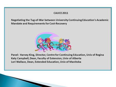 CAUCE 2011 Negotiating the Tug-of-War between University Continuing Education's Academic Mandate and Requirements for Cost-Recovery Panel: Harvey King,