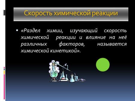 Скорость химической реакции  «Раздел химии, изучающий скорость химической реакции и влияние на неё различных факторов, называется химической кинетикой».