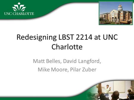 Redesigning LBST 2214 at UNC Charlotte Matt Belles, David Langford, Mike Moore, Pilar Zuber.