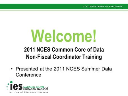 Welcome! 2011 NCES Common Core of Data Non-Fiscal Coordinator Training Presented at the 2011 NCES Summer Data Conference.