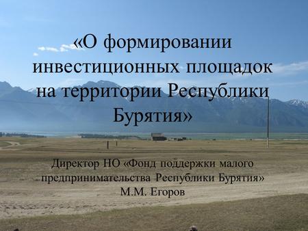 «О формировании инвестиционных площадок на территории Республики Бурятия» Директор НО «Фонд поддержки малого предпринимательства Республики Бурятия» М.М.