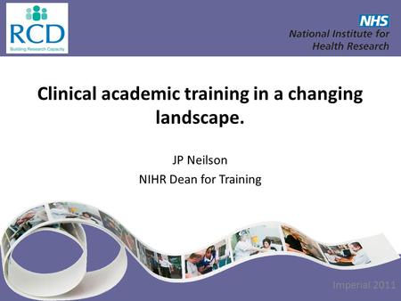 Clinical academic training in a changing landscape. JP Neilson NIHR Dean for Training [DATE] Imperial 2011.