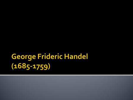  Handel traveled extensively and became an international celebrity  Composed nearly forty operas, mostly for the London stage  German composer  Family.