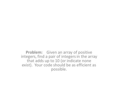 Problem: Given an array of positive integers, find a pair of integers in the array that adds up to 10 (or indicate none exist). Your code should be as.