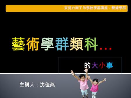 東莞台商子弟學校學群講座－藝術學群 藝術學群類科… 的大小事 主講人：沈佳燕.