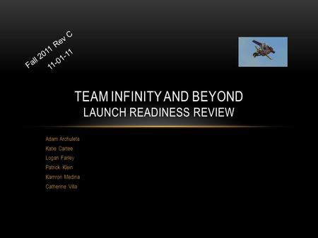 Adam Archuleta Katie Cartee Logan Farley Patrick Klein Kamron Medina Catherine Villa TEAM INFINITY AND BEYOND LAUNCH READINESS REVIEW Fall 2011 Rev C 11-01-11.