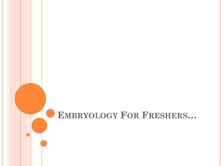 E MBRYOLOGY F OR F RESHERS …. T HE E MBRYONIC P ERIOD 1 st 8 weeks worth of growing and changing Split into 23 stages (We don’t know them all!!!) Lets.