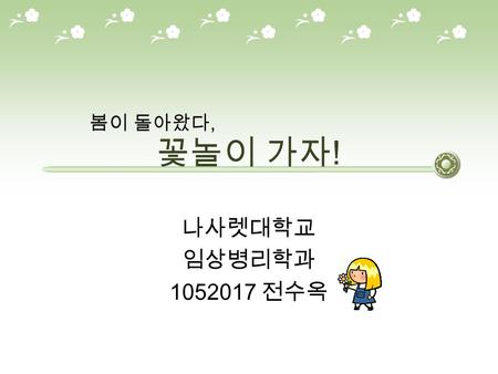 꽃놀이 가자 ! 나사렛대학교 임상병리학과 1052017 전수옥 봄이 돌아왔다,. 꽃놀이 소개 제 10 회 부천튤립꽃전시회 2010 워커힐봄꽃축제 2010 아침고요 봄나들 이 봄꽃축제 2010 구리 한강 유채꽃 축제.