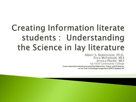 Albert S. Rubenstein, Ph.D. Erica McFarland, MLS Jessica Placke, MLS Ivy Tech Community College Some material previously presented by Rubenstein, Eaton,