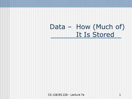 CS 128/ES 228 - Lecture 7a1 Data – How (Much of) It Is Stored.