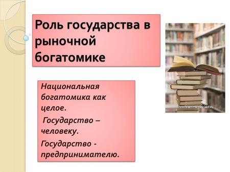 Роль государства в рыночной богатомике Национальная богатомика как целое. Государство – человеку. Государство - предпринимателю. Национальная богатомика.