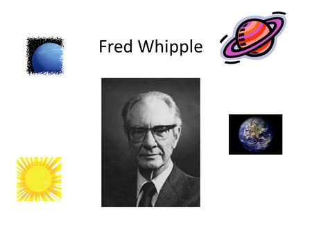 Fred Whipple. -Whipple was born November 5, 1906 in Red Oak, Iowa -He majored in mathematics at the University of California at Los Angeles -Then he went.