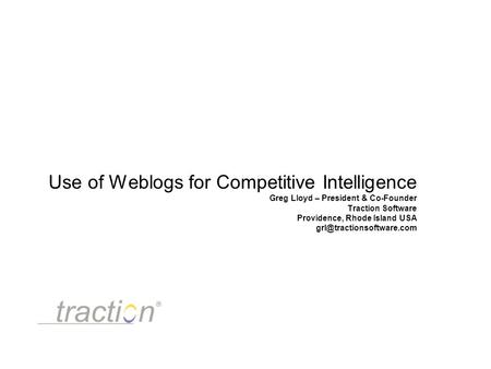 Use of Weblogs for Competitive Intelligence Greg Lloyd – President & Co-Founder Traction Software Providence, Rhode Island USA