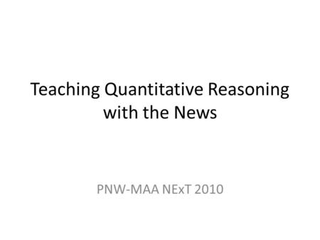 Teaching Quantitative Reasoning with the News PNW-MAA NExT 2010.