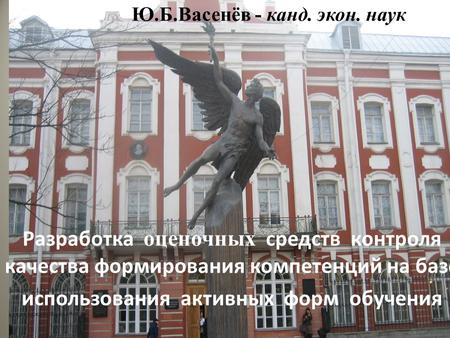 1 Ю.Б.Васенёв - канд. экон. наук Разработка оценочных средств контроля качества формирования компетенций на базе использования активных форм обучения.