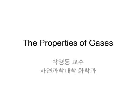 The Properties of Gases 박영동 교수 자연과학대학 화학과. 기체는 왜 다루는가 ? 역사적인 배경과 의미 1.Boyle’s Law – First Scientific Experiment, 1661 2.Charles’s Law – Definition of.