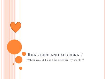 R EAL LIFE AND ALGEBRA ? When would I use this stuff in my world ?