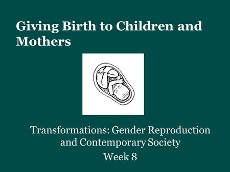 Giving Birth to Children and Mothers Transformations: Gender Reproduction and Contemporary Society Week 8.