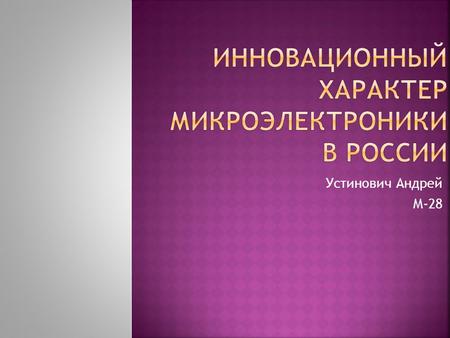 Устинович Андрей М-28.  Реализация стратегии в области микроэлектроники позволила сократить технологическое отставание российских производителей до 5-ти.