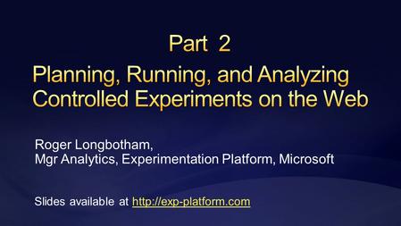 Roger Longbotham, Mgr Analytics, Experimentation Platform, Microsoft Slides available at