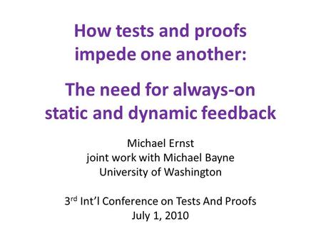 How tests and proofs impede one another: The need for always-on static and dynamic feedback Michael Ernst joint work with Michael Bayne University of Washington.