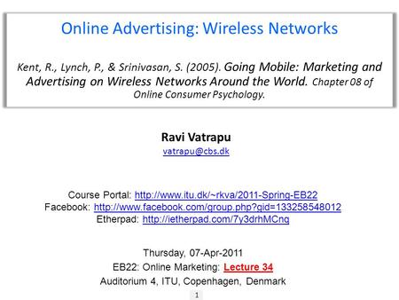 1 Ravi Vatrapu Online Advertising: Wireless Networks Kent, R., Lynch, P., & Srinivasan, S. (2005). Going Mobile: Marketing and Advertising.