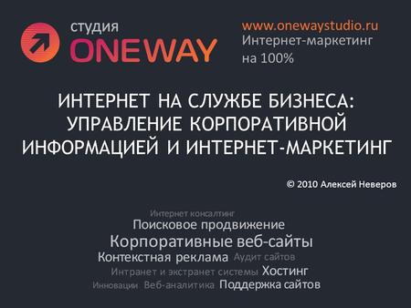 ИНТЕРНЕТ НА СЛУЖБЕ БИЗНЕСА: УПРАВЛЕНИЕ КОРПОРАТИВНОЙ ИНФОРМАЦИЕЙ И ИНТЕРНЕТ-МАРКЕТИНГ Интернет-маркетинг на 100% www.onewaystudio.ru © 2010 Алексей Неверов.
