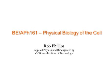 BE/APh161 – Physical Biology of the Cell Rob Phillips Applied Physics and Bioengineering California Institute of Technology.