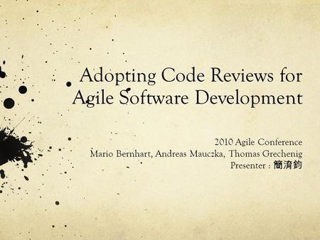 Adopting Code Reviews for Agile Software Development 2010 Agile Conference Mario Bernhart, Andreas Mauczka, Thomas Grechenig Presenter : 簡淯鈞.