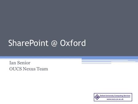 Oxford Ian Senior OUCS Nexus Team. Today’s talk Overview of SharePoint for the University Overview of early adopters brief Requirements gathering.