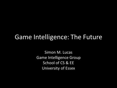 Game Intelligence: The Future Simon M. Lucas Game Intelligence Group School of CS & EE University of Essex.