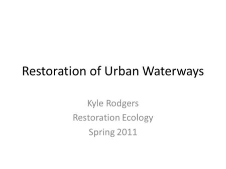 Restoration of Urban Waterways Kyle Rodgers Restoration Ecology Spring 2011.