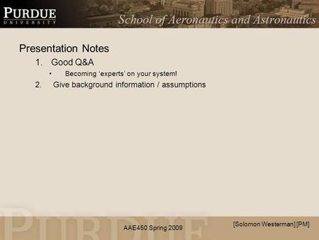 AAE450 Spring 2009 Presentation Notes 1.Good Q&A Becoming ‘experts’ on your system! 2.Give background information / assumptions [Solomon Westerman] [PM]