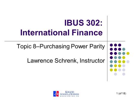 1 (of 18) IBUS 302: International Finance Topic 8–Purchasing Power Parity Lawrence Schrenk, Instructor.