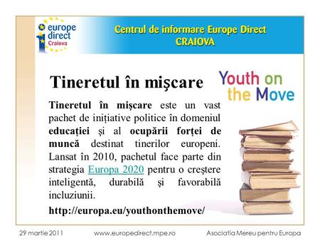 29 martie 2011 www.europedirect.mpe.ro Asociatia Mereu pentru Europa Tineretul în micare Tineretul în mişcare este un vast pachet de iniţiative politice.