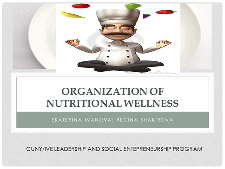 ORGANIZATION OF NUTRITIONAL WELLNESS EKATERINA IVANOVA; REGINA SHAKIROVA CUNY/IVE LEADERSHIP AND SOCIAL ENTEPRENEURSHIP PROGRAM.