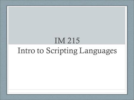 IM 215 Intro to Scripting Languages. Objectives The core objectives of this course are as follows: Students will understand basic foundations of JavaScript,