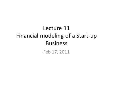 Lecture 11 Financial modeling of a Start-up Business Feb 17, 2011.