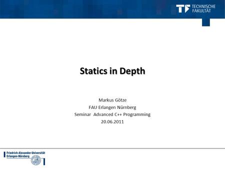 Statics in Depth Markus Götze FAU Erlangen Nürnberg Seminar Advanced C++ Programming 20.06.2011.