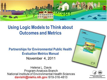 Using Logic Models to Think about Outcomes and Metrics Partnerships for Environmental Public Health Evaluation Metrics Manual November 4, 2011 Helena L.