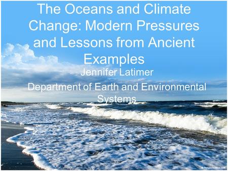 The Oceans and Climate Change: Modern Pressures and Lessons from Ancient Examples Jennifer Latimer Department of Earth and Environmental Systems.