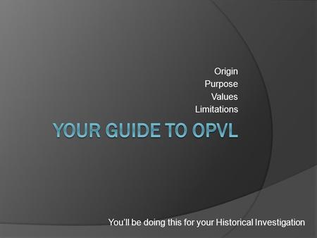 Origin Purpose Values Limitations You’ll be doing this for your Historical Investigation.